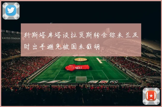 科斯塔库塔谈拉莫斯转会称米兰及时出手避免被国米截胡