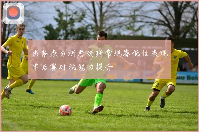 杰弗森分析詹姆斯常规赛低位表现季后赛对抗能力提升