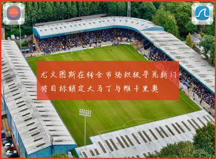 尤文图斯在转会市场积极寻觅新门将目标锁定大马丁与维卡里奥