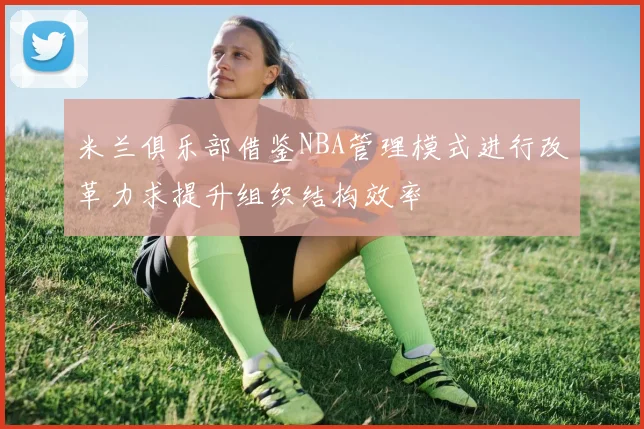 米兰俱乐部借鉴NBA管理模式进行改革力求提升组织结构效率
