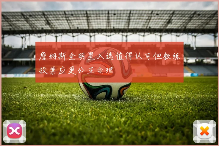 詹姆斯全明星入选值得认可但教练投票应更公正合理