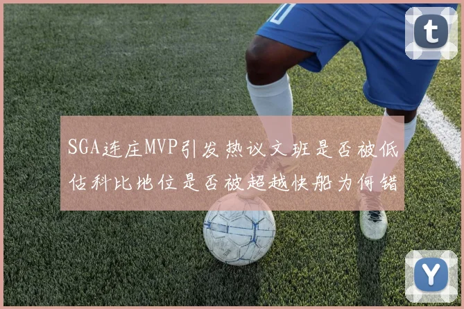 SGA连庄MVP引发热议文班是否被低估科比地位是否被超越快船为何错失良机