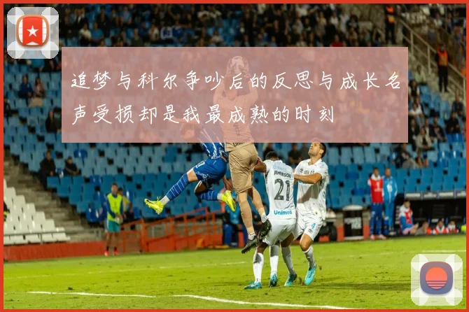 追梦与科尔争吵后的反思与成长名声受损却是我最成熟的时刻