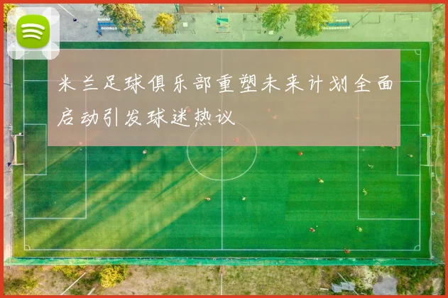 米兰足球俱乐部重塑未来计划全面启动引发球迷热议