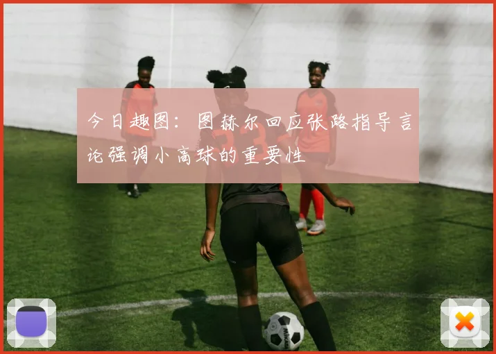 今日趣图：图赫尔回应张路指导言论强调小高球的重要性