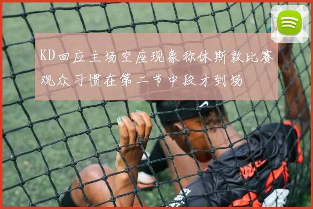 KD回应主场空座现象称休斯敦比赛观众习惯在第二节中段才到场