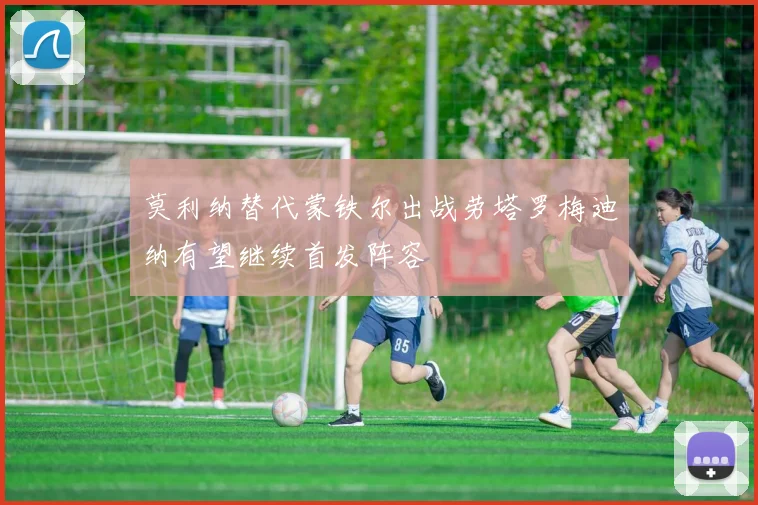 莫利纳替代蒙铁尔出战劳塔罗梅迪纳有望继续首发阵容
