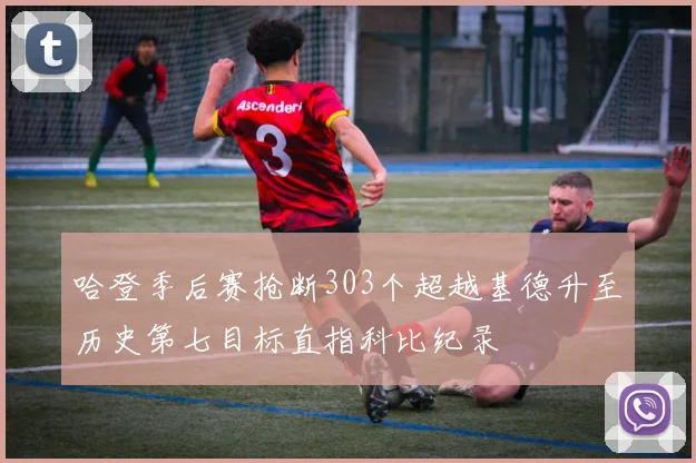 哈登季后赛抢断303个超越基德升至历史第七目标直指科比纪录