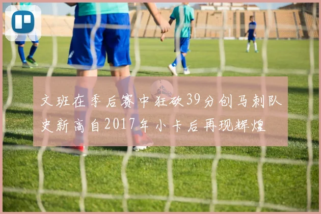 文班在季后赛中狂砍39分创马刺队史新高自2017年小卡后再现辉煌
