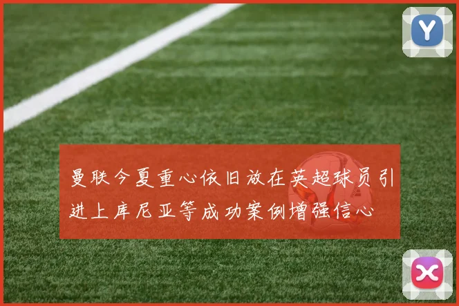 曼联今夏重心依旧放在英超球员引进上库尼亚等成功案例增强信心