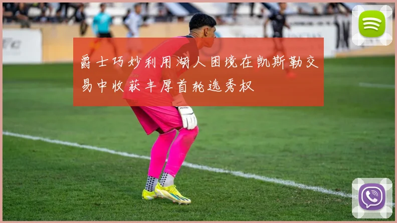 爵士巧妙利用湖人困境在凯斯勒交易中收获丰厚首轮选秀权