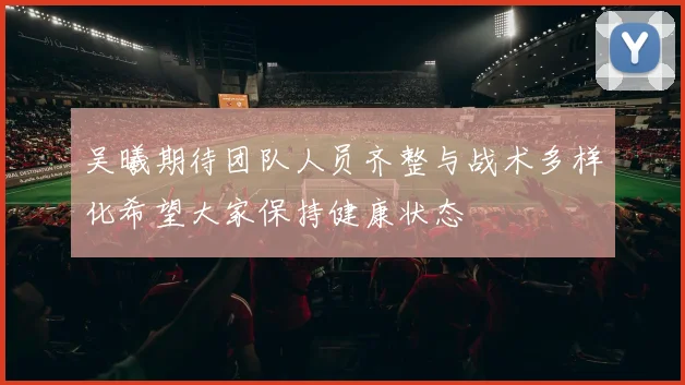 吴曦期待团队人员齐整与战术多样化希望大家保持健康状态