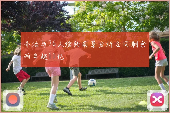 乔治与76人续约前景分析合同剩余两年超11亿