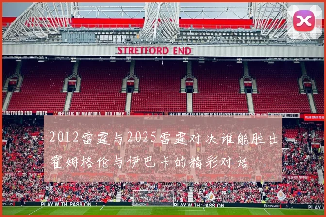 2012雷霆与2025雷霆对决谁能胜出霍姆格伦与伊巴卡的精彩对话