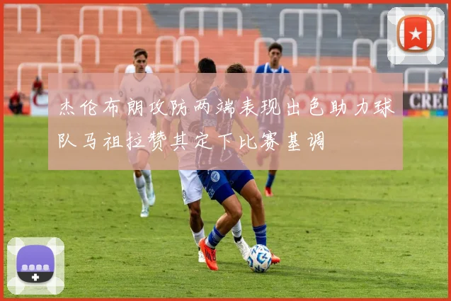 杰伦布朗攻防两端表现出色助力球队马祖拉赞其定下比赛基调