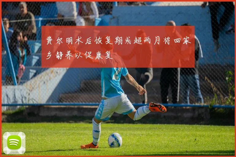 费尔明术后恢复期或超两月将回家乡静养以促康复