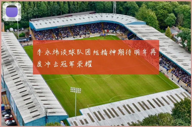 李永炜谈球队团结精神期待明年再度冲击冠军荣耀