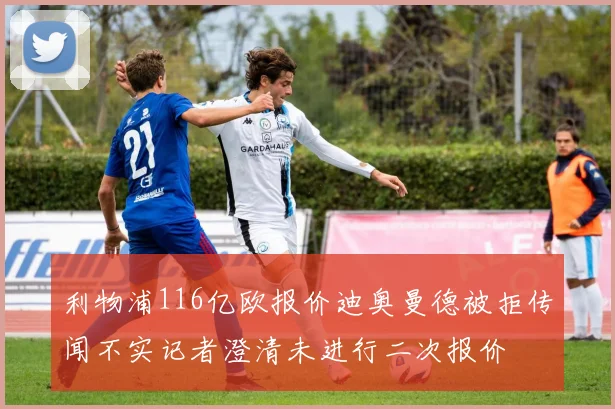 利物浦116亿欧报价迪奥曼德被拒传闻不实记者澄清未进行二次报价