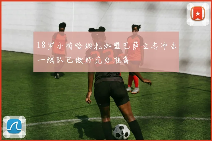 18岁小将哈姆扎加盟巴萨立志冲击一线队已做好充分准备
